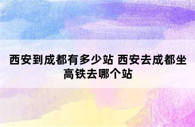 西安到成都有多少站 西安去成都坐高铁去哪个站